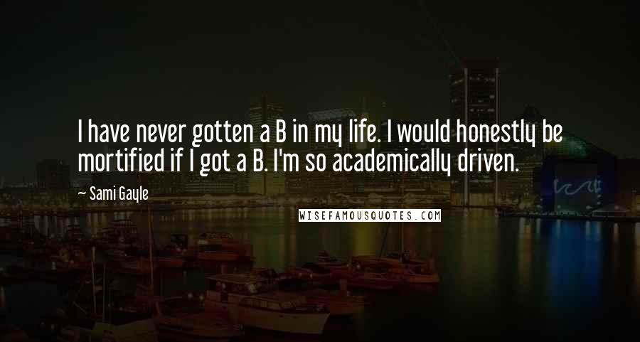 Sami Gayle Quotes: I have never gotten a B in my life. I would honestly be mortified if I got a B. I'm so academically driven.