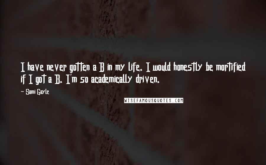 Sami Gayle Quotes: I have never gotten a B in my life. I would honestly be mortified if I got a B. I'm so academically driven.