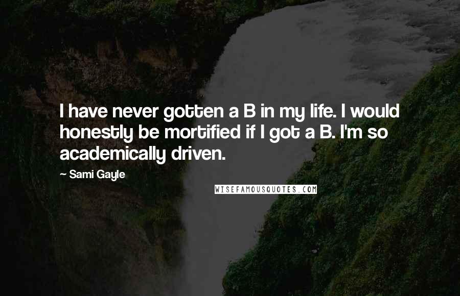 Sami Gayle Quotes: I have never gotten a B in my life. I would honestly be mortified if I got a B. I'm so academically driven.