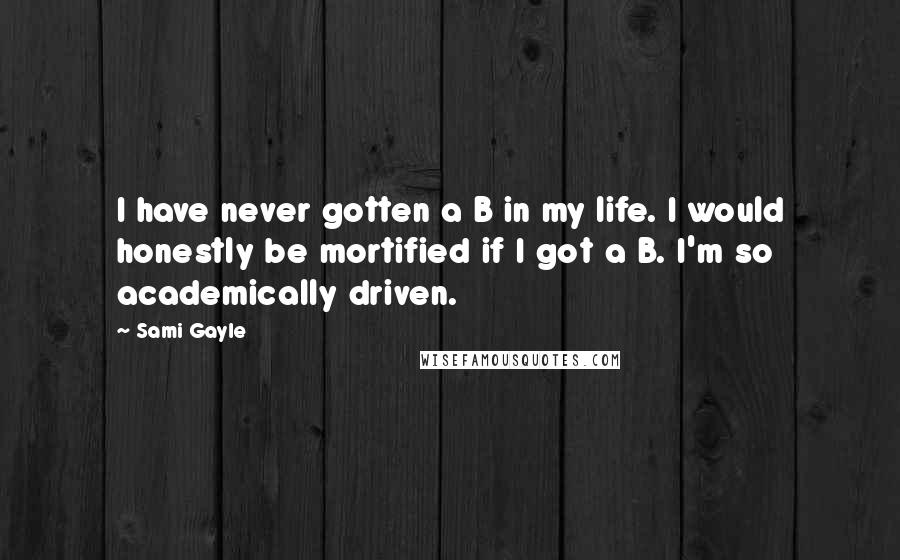 Sami Gayle Quotes: I have never gotten a B in my life. I would honestly be mortified if I got a B. I'm so academically driven.