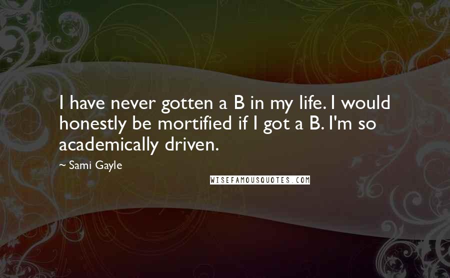 Sami Gayle Quotes: I have never gotten a B in my life. I would honestly be mortified if I got a B. I'm so academically driven.