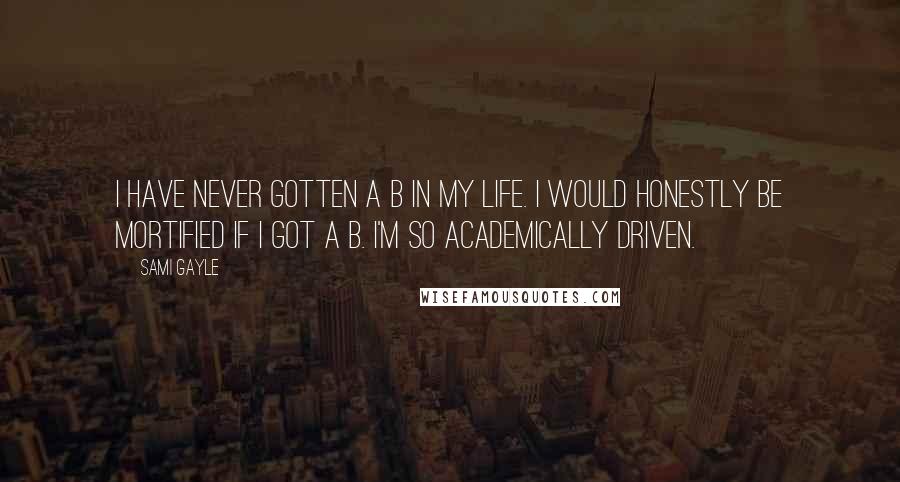 Sami Gayle Quotes: I have never gotten a B in my life. I would honestly be mortified if I got a B. I'm so academically driven.