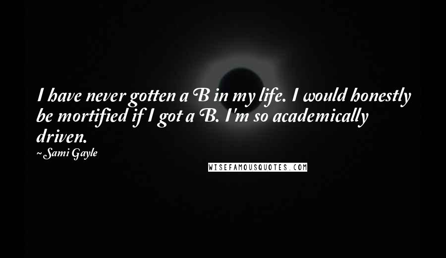 Sami Gayle Quotes: I have never gotten a B in my life. I would honestly be mortified if I got a B. I'm so academically driven.