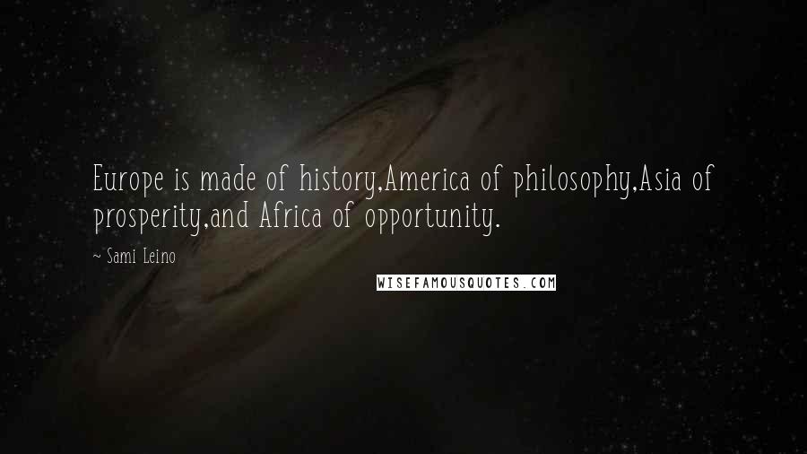 Sami Leino Quotes: Europe is made of history,America of philosophy,Asia of prosperity,and Africa of opportunity.