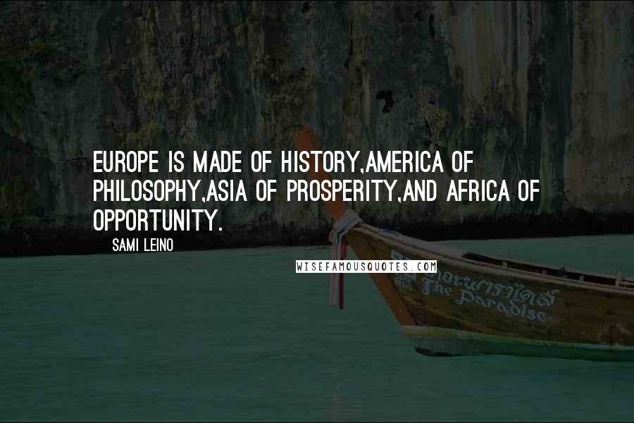 Sami Leino Quotes: Europe is made of history,America of philosophy,Asia of prosperity,and Africa of opportunity.