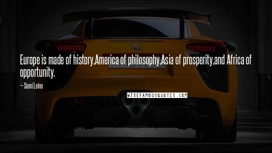 Sami Leino Quotes: Europe is made of history,America of philosophy,Asia of prosperity,and Africa of opportunity.