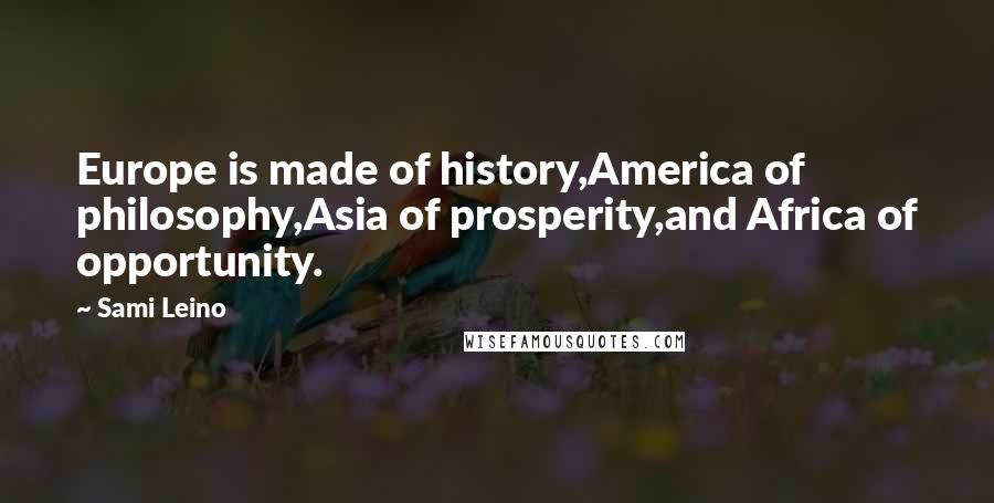 Sami Leino Quotes: Europe is made of history,America of philosophy,Asia of prosperity,and Africa of opportunity.