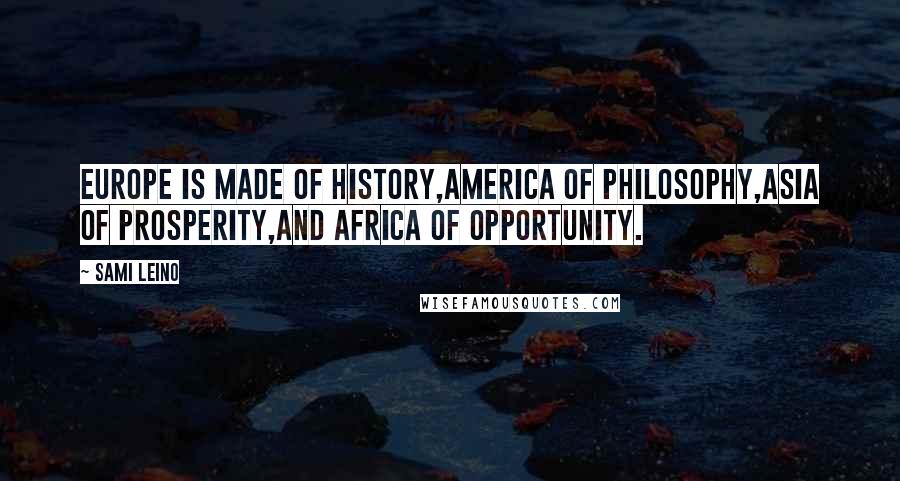 Sami Leino Quotes: Europe is made of history,America of philosophy,Asia of prosperity,and Africa of opportunity.
