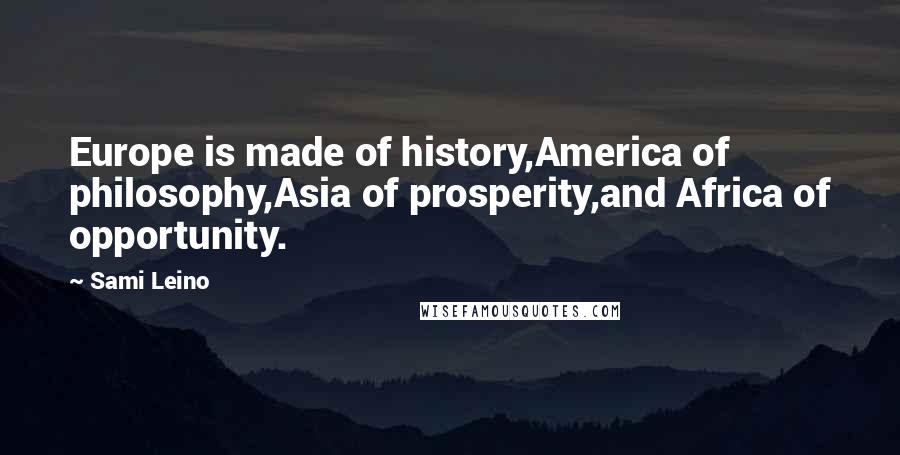 Sami Leino Quotes: Europe is made of history,America of philosophy,Asia of prosperity,and Africa of opportunity.