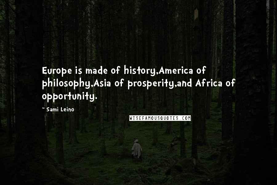 Sami Leino Quotes: Europe is made of history,America of philosophy,Asia of prosperity,and Africa of opportunity.