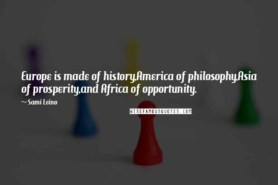 Sami Leino Quotes: Europe is made of history,America of philosophy,Asia of prosperity,and Africa of opportunity.