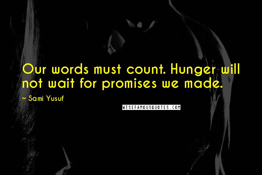Sami Yusuf Quotes: Our words must count. Hunger will not wait for promises we made.