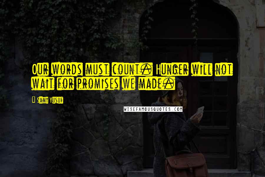 Sami Yusuf Quotes: Our words must count. Hunger will not wait for promises we made.