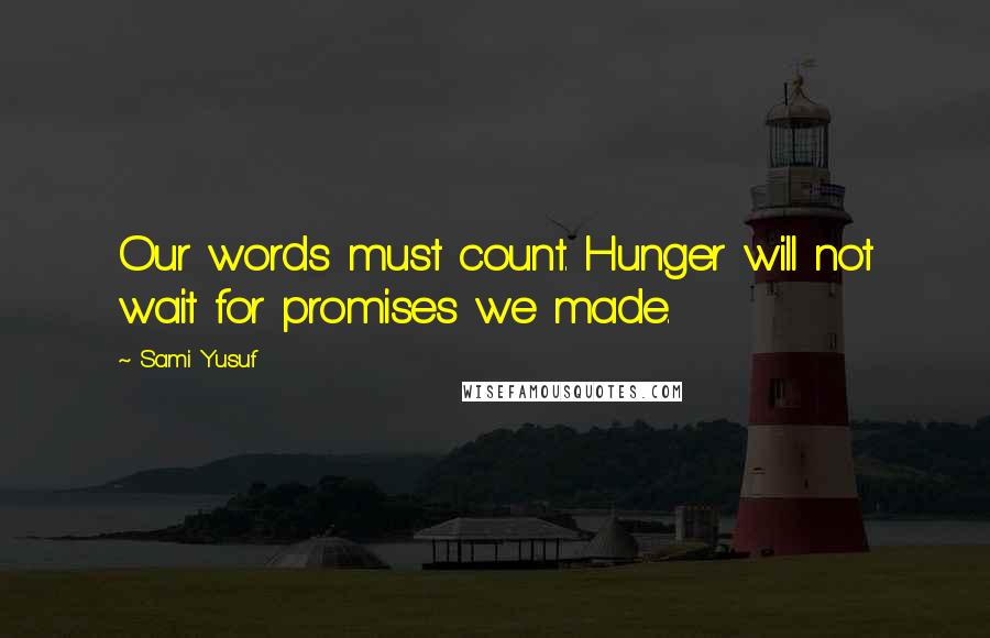 Sami Yusuf Quotes: Our words must count. Hunger will not wait for promises we made.