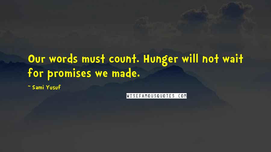 Sami Yusuf Quotes: Our words must count. Hunger will not wait for promises we made.