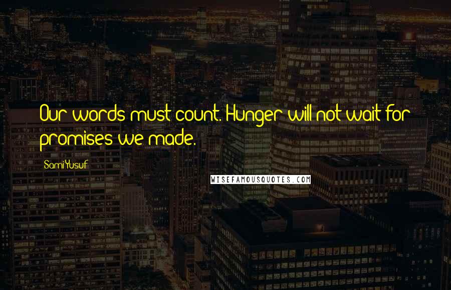 Sami Yusuf Quotes: Our words must count. Hunger will not wait for promises we made.