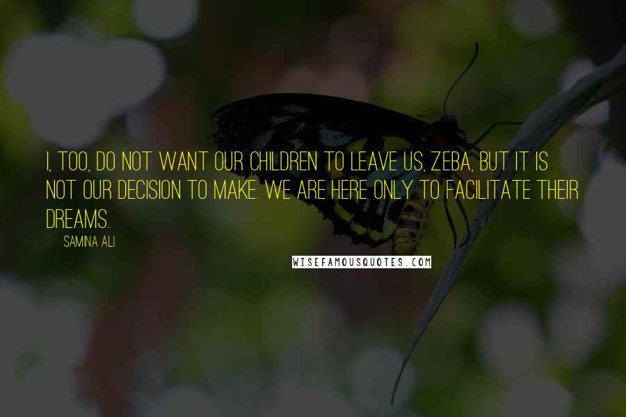 Samina Ali Quotes: I, too, do not want our children to leave us, Zeba, but it is not our decision to make. We are here only to facilitate their dreams.