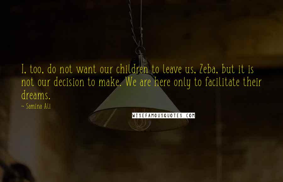 Samina Ali Quotes: I, too, do not want our children to leave us, Zeba, but it is not our decision to make. We are here only to facilitate their dreams.