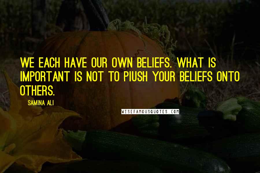 Samina Ali Quotes: We each have our own beliefs. What is important is not to piush your beliefs onto others.