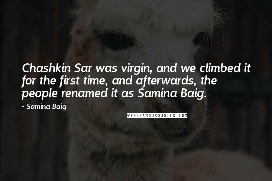 Samina Baig Quotes: Chashkin Sar was virgin, and we climbed it for the first time, and afterwards, the people renamed it as Samina Baig.