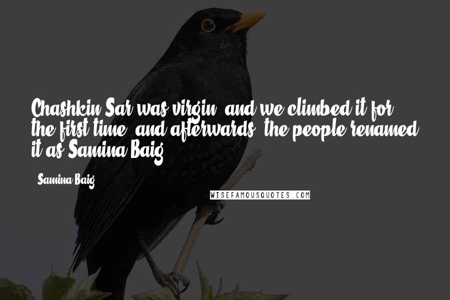 Samina Baig Quotes: Chashkin Sar was virgin, and we climbed it for the first time, and afterwards, the people renamed it as Samina Baig.