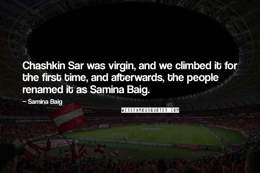 Samina Baig Quotes: Chashkin Sar was virgin, and we climbed it for the first time, and afterwards, the people renamed it as Samina Baig.