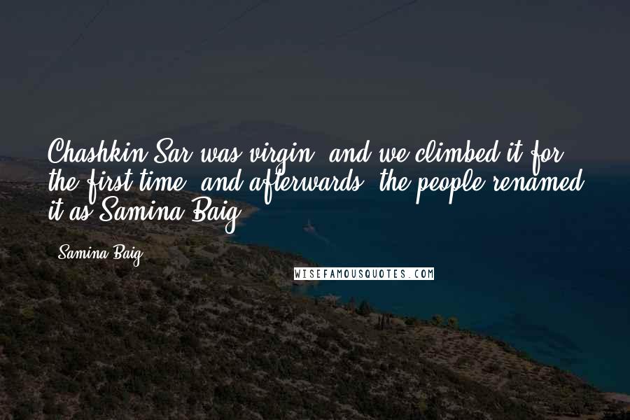 Samina Baig Quotes: Chashkin Sar was virgin, and we climbed it for the first time, and afterwards, the people renamed it as Samina Baig.