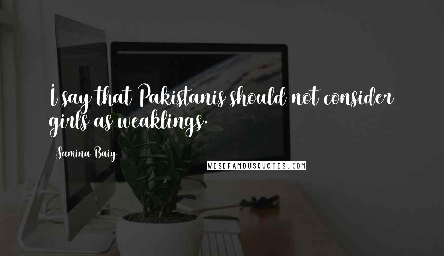 Samina Baig Quotes: I say that Pakistanis should not consider girls as weaklings.