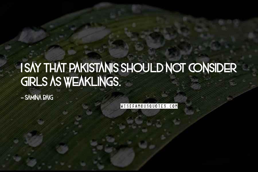 Samina Baig Quotes: I say that Pakistanis should not consider girls as weaklings.