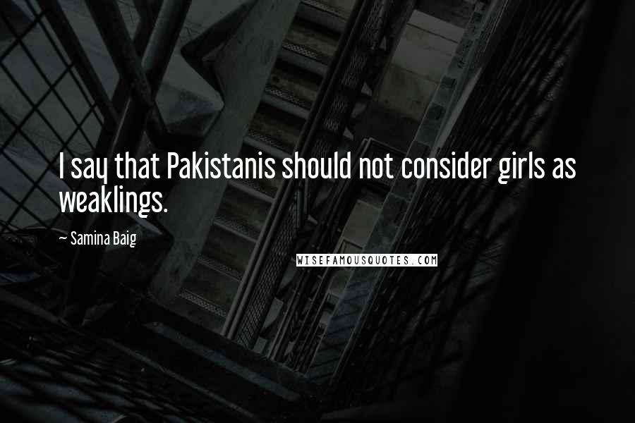 Samina Baig Quotes: I say that Pakistanis should not consider girls as weaklings.