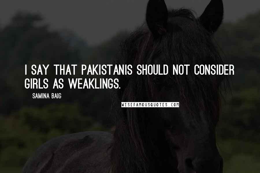 Samina Baig Quotes: I say that Pakistanis should not consider girls as weaklings.