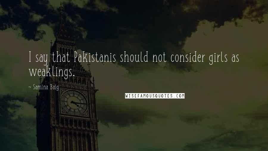 Samina Baig Quotes: I say that Pakistanis should not consider girls as weaklings.