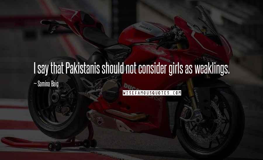 Samina Baig Quotes: I say that Pakistanis should not consider girls as weaklings.