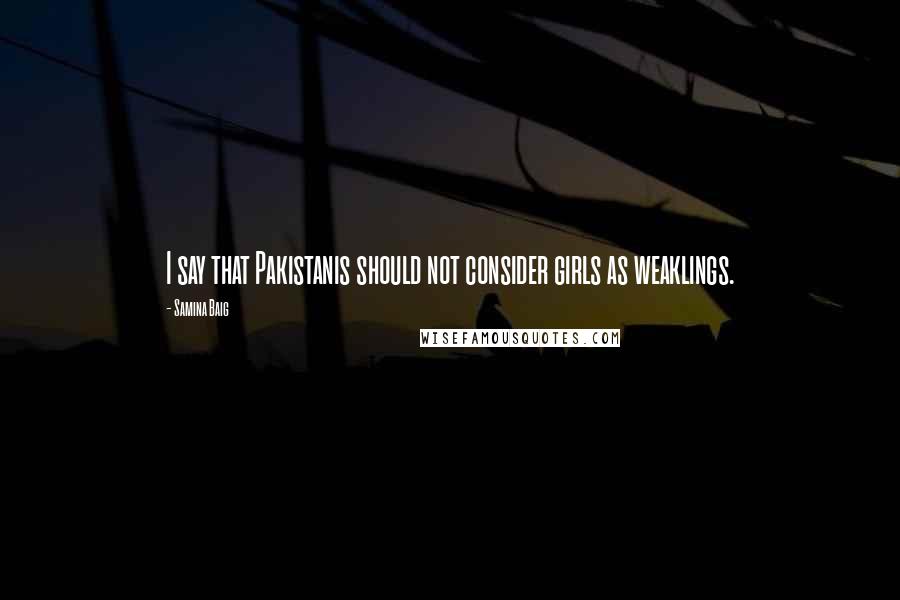 Samina Baig Quotes: I say that Pakistanis should not consider girls as weaklings.