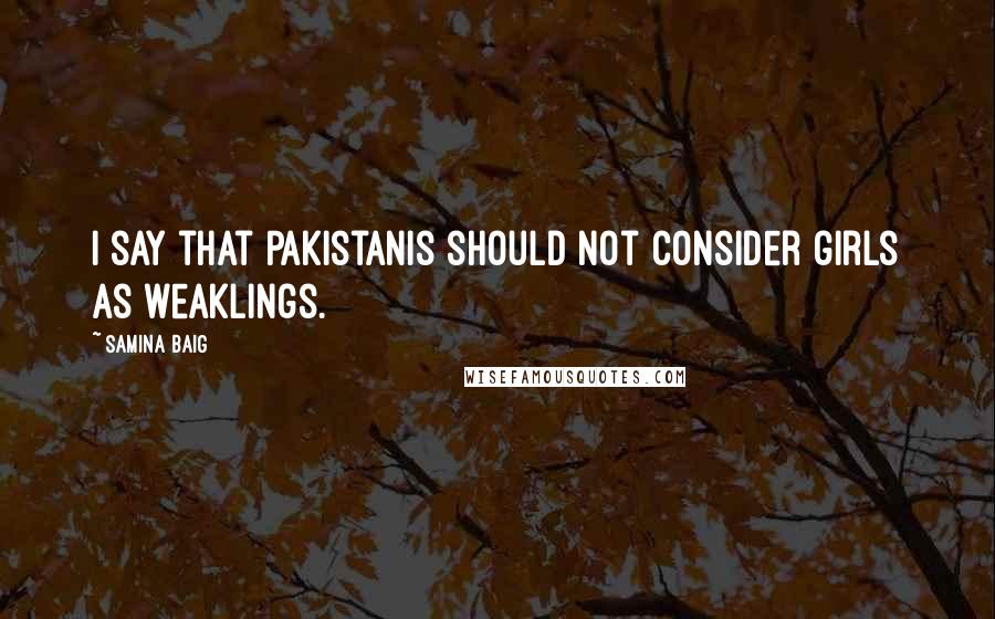 Samina Baig Quotes: I say that Pakistanis should not consider girls as weaklings.