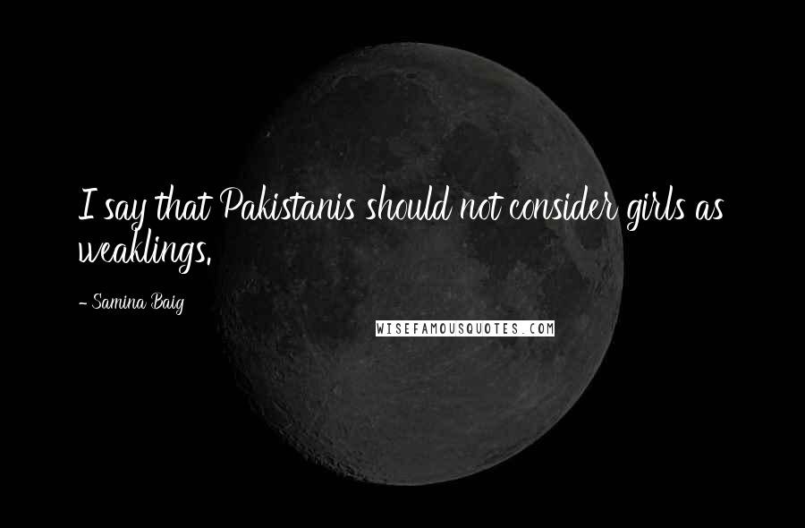 Samina Baig Quotes: I say that Pakistanis should not consider girls as weaklings.