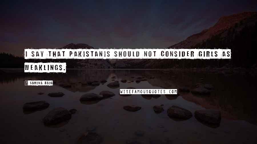 Samina Baig Quotes: I say that Pakistanis should not consider girls as weaklings.
