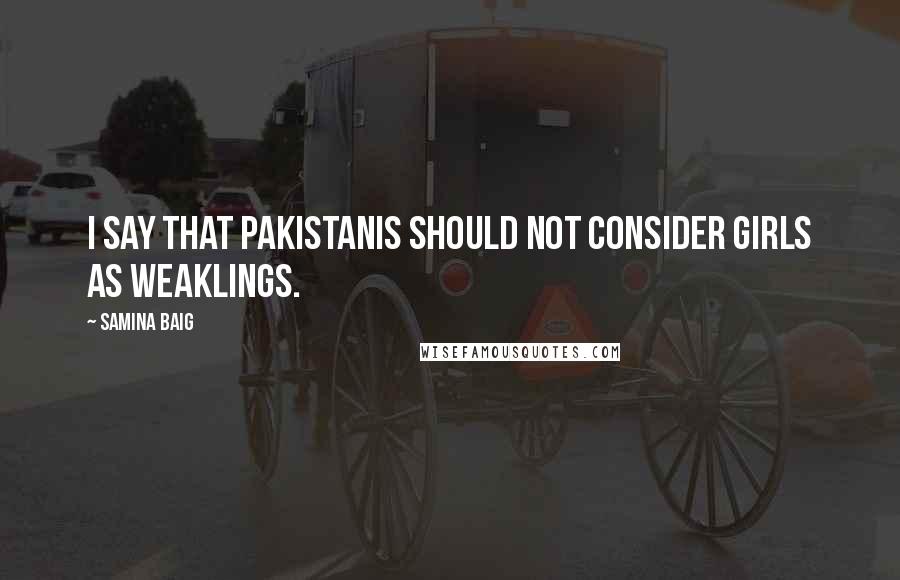 Samina Baig Quotes: I say that Pakistanis should not consider girls as weaklings.