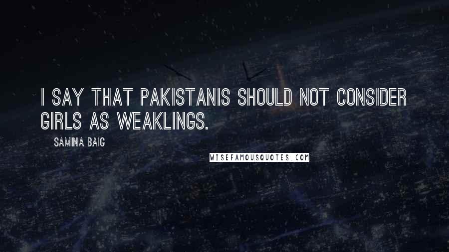 Samina Baig Quotes: I say that Pakistanis should not consider girls as weaklings.