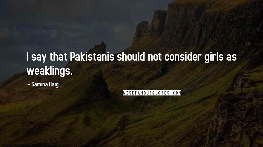 Samina Baig Quotes: I say that Pakistanis should not consider girls as weaklings.