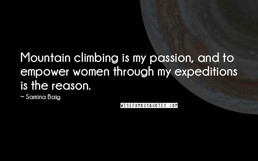 Samina Baig Quotes: Mountain climbing is my passion, and to empower women through my expeditions is the reason.