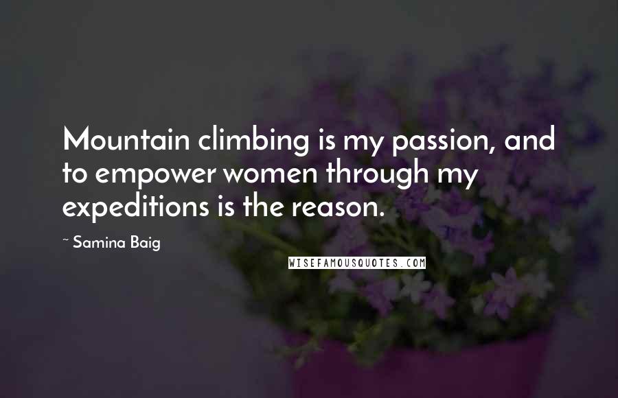 Samina Baig Quotes: Mountain climbing is my passion, and to empower women through my expeditions is the reason.