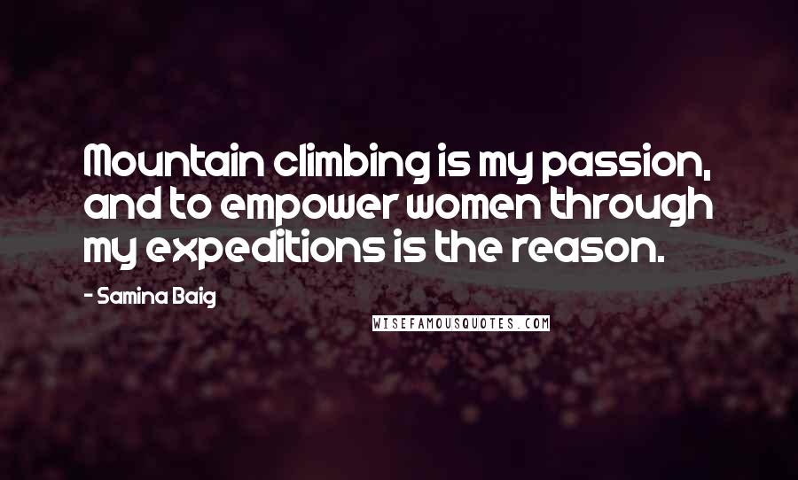 Samina Baig Quotes: Mountain climbing is my passion, and to empower women through my expeditions is the reason.