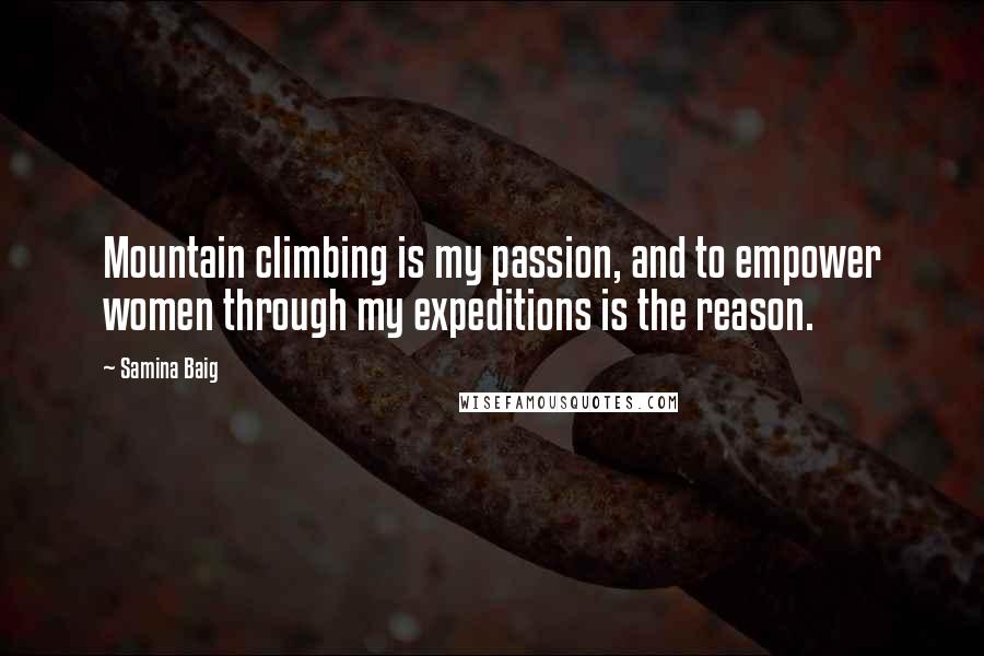 Samina Baig Quotes: Mountain climbing is my passion, and to empower women through my expeditions is the reason.