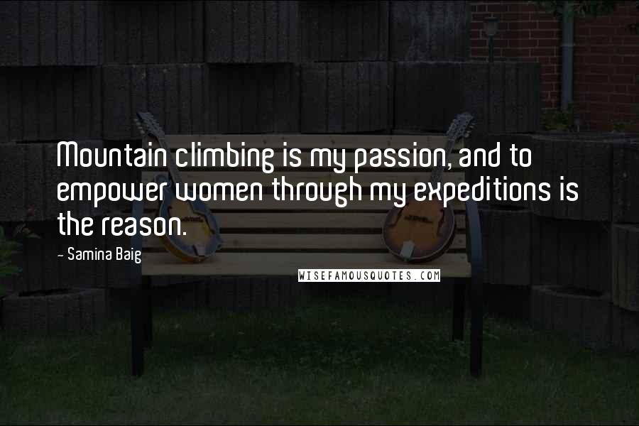 Samina Baig Quotes: Mountain climbing is my passion, and to empower women through my expeditions is the reason.