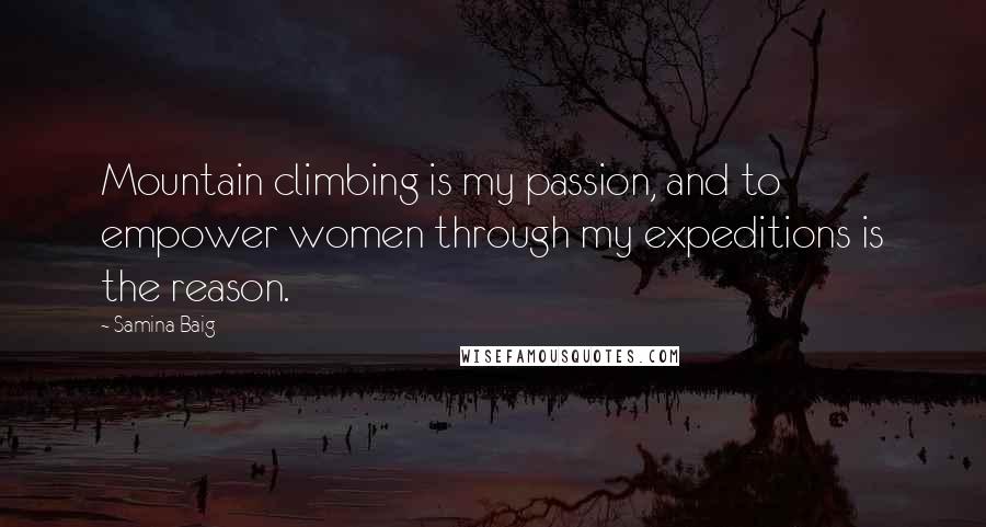 Samina Baig Quotes: Mountain climbing is my passion, and to empower women through my expeditions is the reason.