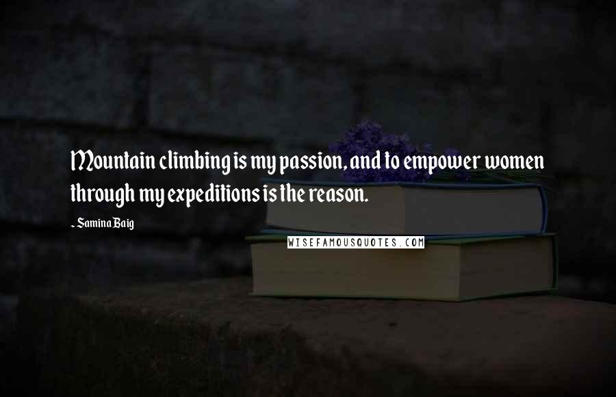 Samina Baig Quotes: Mountain climbing is my passion, and to empower women through my expeditions is the reason.