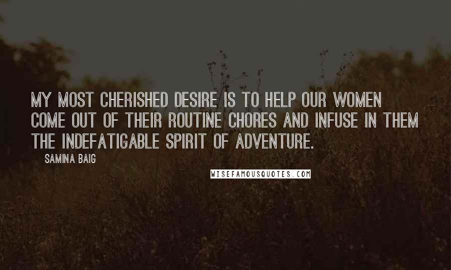 Samina Baig Quotes: My most cherished desire is to help our women come out of their routine chores and infuse in them the indefatigable spirit of adventure.