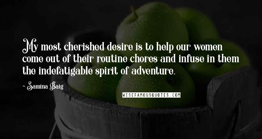 Samina Baig Quotes: My most cherished desire is to help our women come out of their routine chores and infuse in them the indefatigable spirit of adventure.