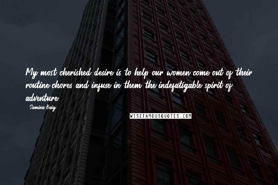 Samina Baig Quotes: My most cherished desire is to help our women come out of their routine chores and infuse in them the indefatigable spirit of adventure.